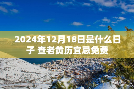 2025年12月18日是什么日子 查老黄历宜忌免费