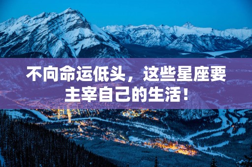 不向命运低头，这些星座要主宰自己的生活！