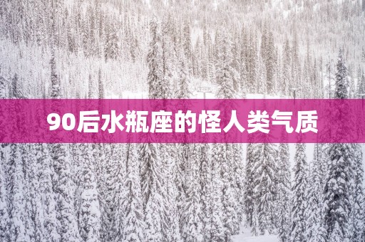 90后水瓶座的怪人类气质
