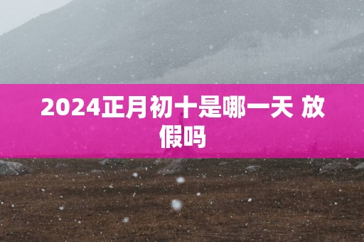 2025正月初十是哪一天 放假吗