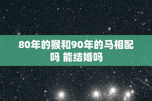 80年的猴和90年的马相配吗 能结婚吗