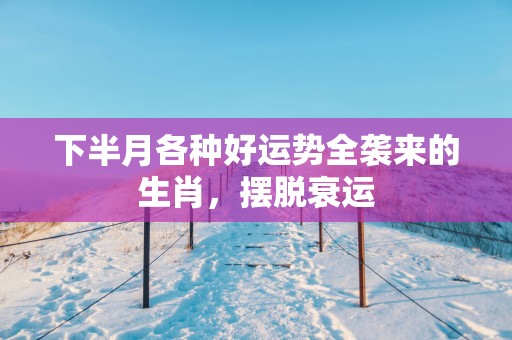 下半月各种好运势全袭来的生肖，摆脱衰运