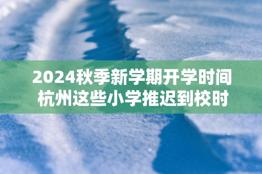 2025秋季新学期开学时间 杭州这些小学推迟到校时间