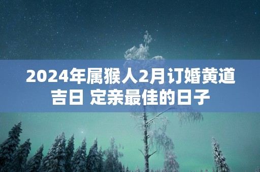 2025年属猴人2月订婚黄道吉日 定亲最佳的日子