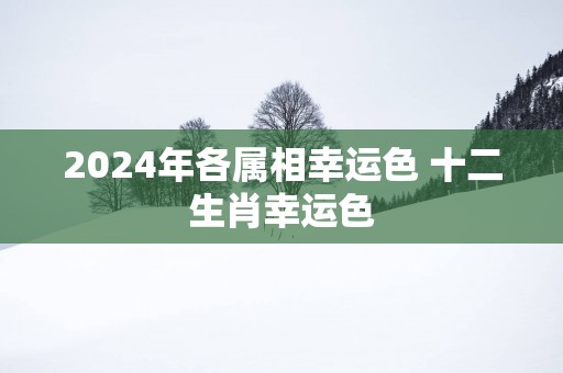 2025年各属相幸运色 十二生肖幸运色