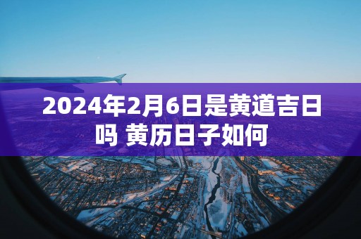 2025年2月6日是黄道吉日吗 黄历日子如何