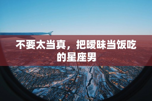 不要太当真，把暧昧当饭吃的星座男