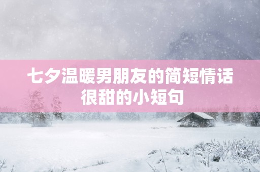 七夕温暖男朋友的简短情话 很甜的小短句