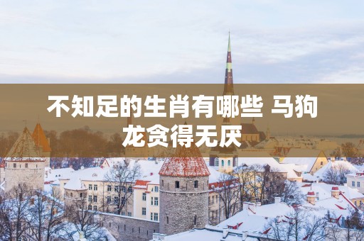 不知足的生肖有哪些 马狗龙贪得无厌