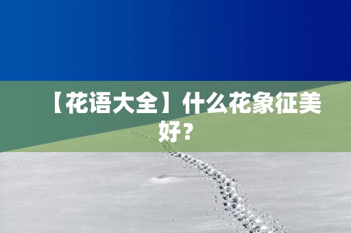 【花语大全】什么花象征美好？