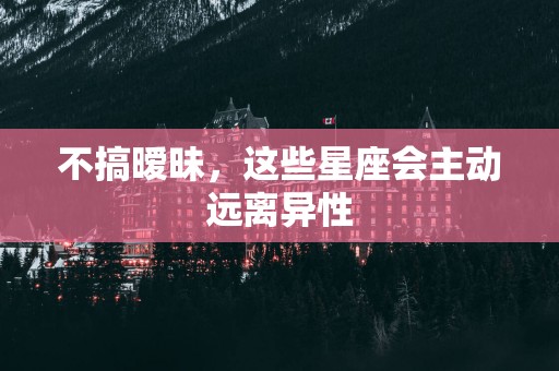 不搞暧昧，这些星座会主动远离异性