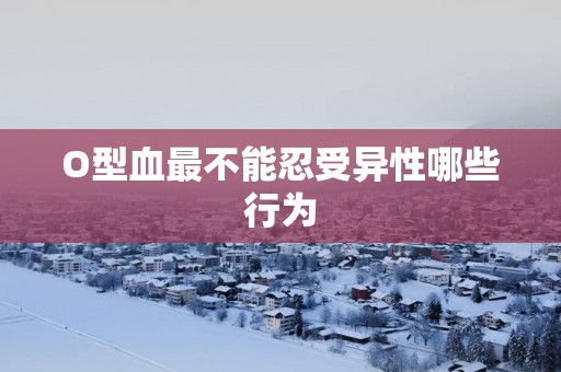 O型血最不能忍受异性哪些行为