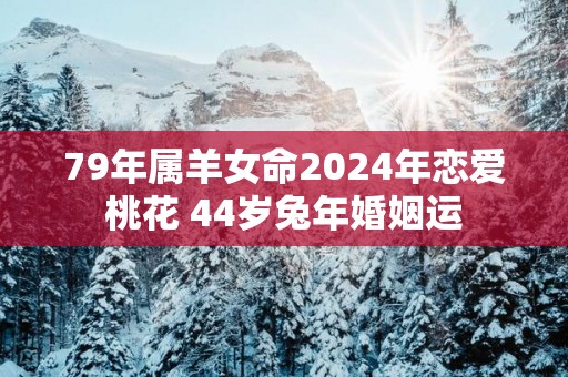 79年属羊女命2025年恋爱桃花 44岁蛇年婚姻运