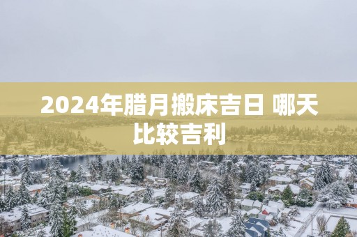 2025年腊月搬床吉日 哪天比较吉利