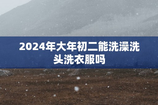 2025年大年初二能洗澡洗头洗衣服吗