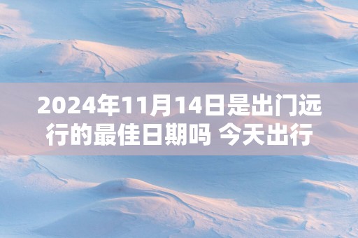 2025年11月14日是出门远行的最佳日期吗 今天出行怎么样