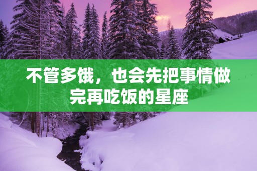 不管多饿,也会先把事情做完再吃饭的星座 不管多饿,也会先把事情做完再吃饭的星座