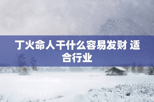 丁火命人干什么容易发财 适合行业