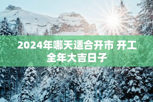 2025年哪天适合开市 开工全年大吉日子