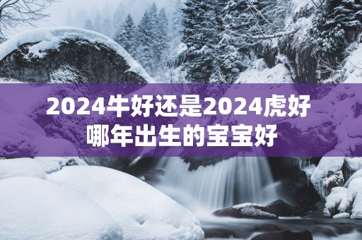 2025牛好还是2025虎好 哪年出生的宝宝好