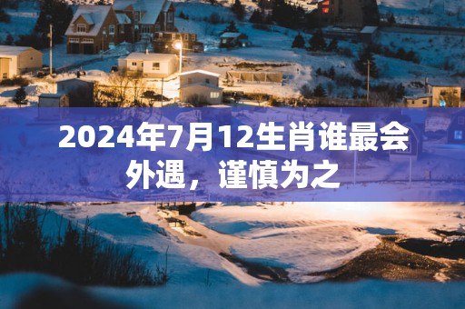 2025年7月12生肖谁最会外遇，谨慎为之
