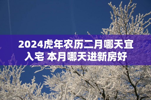 2025蛇年农历二月哪天宜入宅 本月哪天进新房好