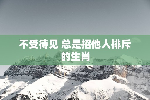 不受待见 总是招他人排斥的生肖