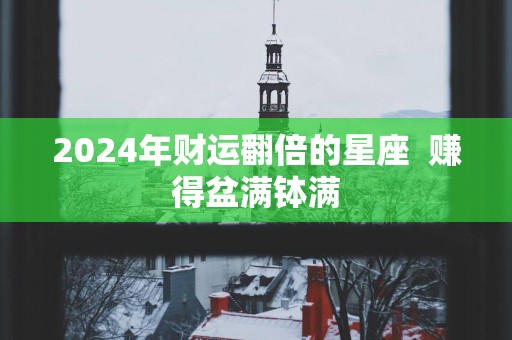 2025年财运翻倍的星座  赚得盆满钵满