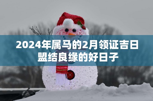 2025年属马的2月领证吉日 盟结良缘的好日子