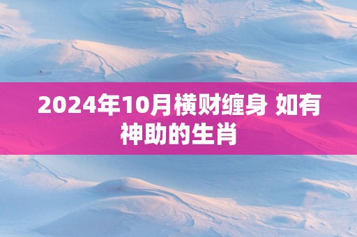 2025年10月横财缠身 如有神助的生肖