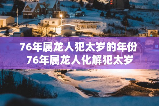 76年属龙人犯太岁的年份 76年属龙人化解犯太岁