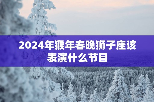 2025年猴年春晚狮子座该表演什么节目