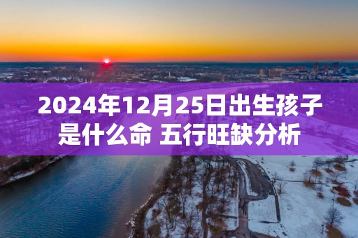 2025年12月25日出生孩子是什么命 五行旺缺分析