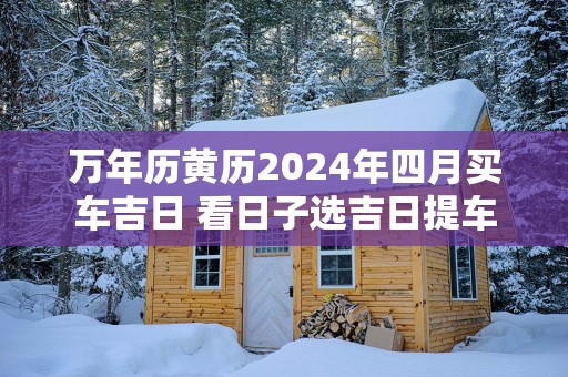 万年历黄历2025年四月买车吉日 看日子选吉日提车
