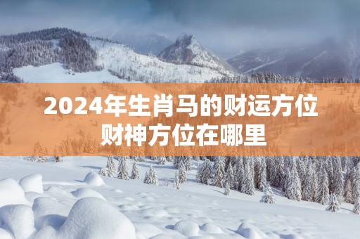 2025年生肖马的财运方位 财神方位在哪里