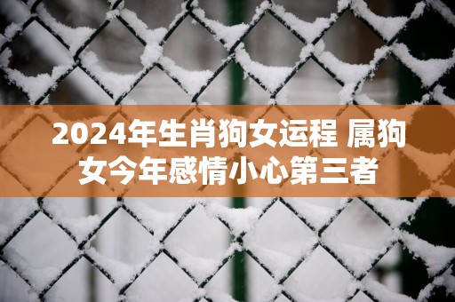 2025年生肖狗女运程 属狗女今年感情小心第三者