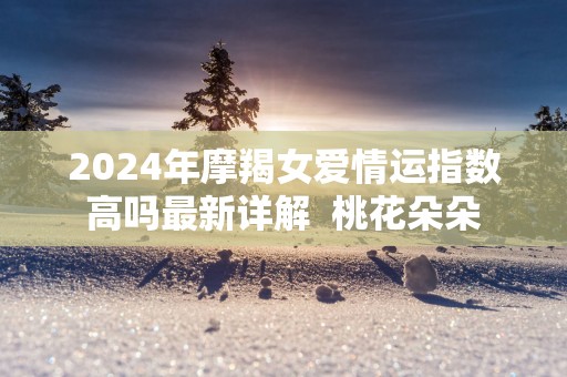 2025年摩羯女爱情运指数高吗最新详解  桃花朵朵