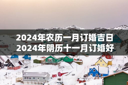 2025年农历一月订婚吉日 2025年阴历十一月订婚好日子