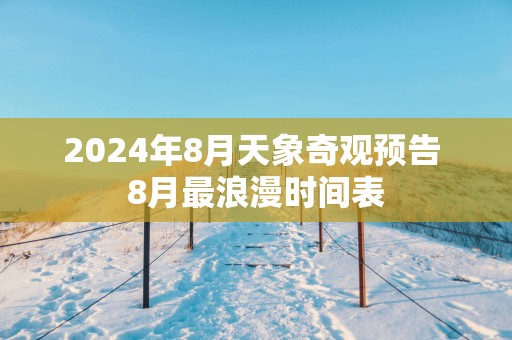 2025年8月天象奇观预告 8月最浪漫时间表
