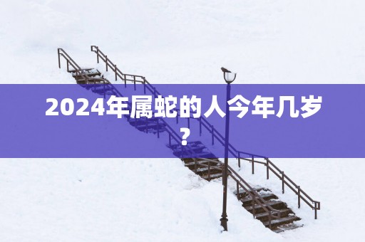 2025年属蛇的人今年几岁？