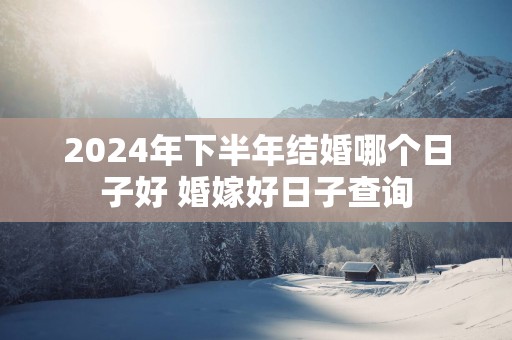 2025年下半年结婚哪个日子好 婚嫁好日子查询