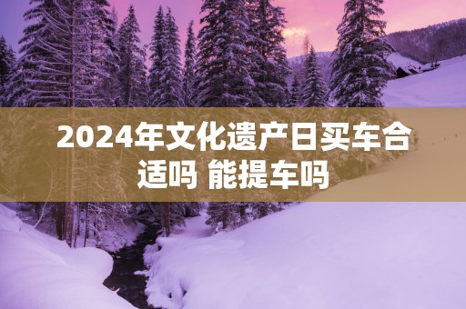 2025年文化遗产日买车合适吗 能提车吗