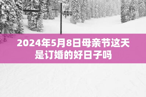 2025年5月8日母亲节这天是订婚的好日子吗