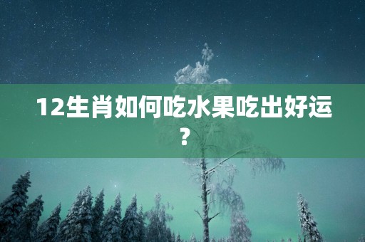 12生肖如何吃水果吃出好运？
