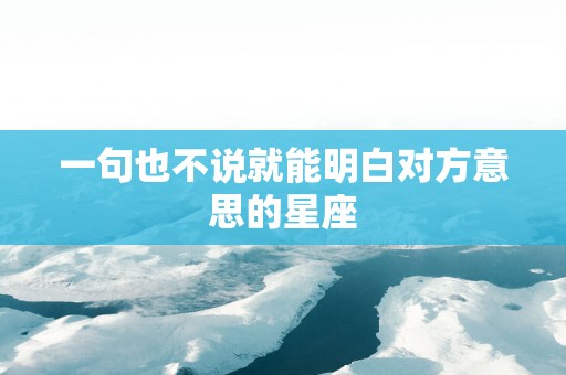 一句也不说就能明白对方意思的星座
