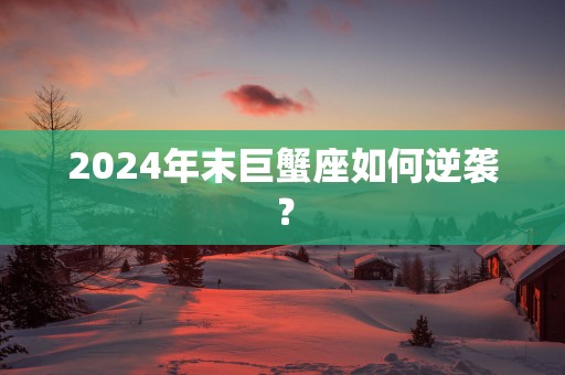2025年末巨蟹座如何逆袭？