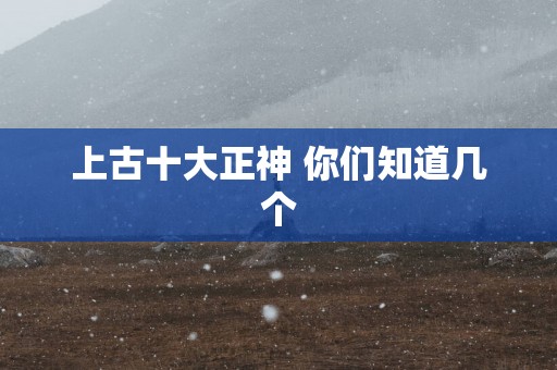 上古十大正神 你们知道几个