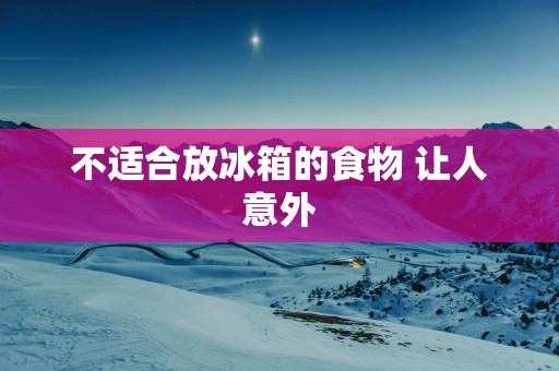 不适合放冰箱的食物 让人意外