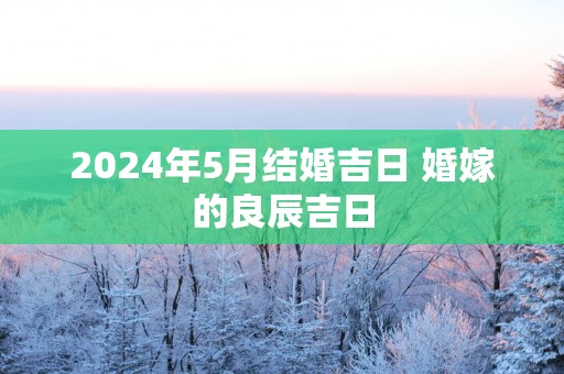 2025年5月结婚吉日 婚嫁的良辰吉日