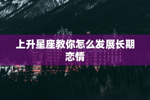 上升星座教你怎么发展长期恋情